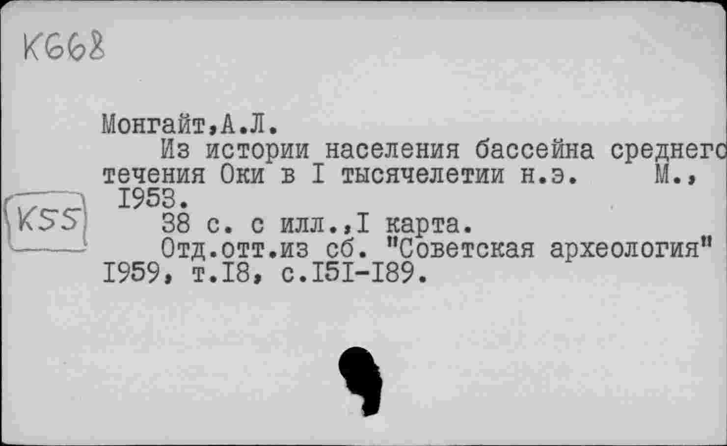 ﻿KGG&
м.

Монгайт,А.Л.
Из истории населения бассейна течения Оки в I тысячелетии н.э.
1953.
38 с. с илл.,1 карта.
Отд.отт.из сб. “Советская археология” 1959, т.18, с.151-189.